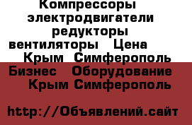 Компрессоры,, электродвигатели, редукторы, вентиляторы › Цена ­ 123 - Крым, Симферополь Бизнес » Оборудование   . Крым,Симферополь